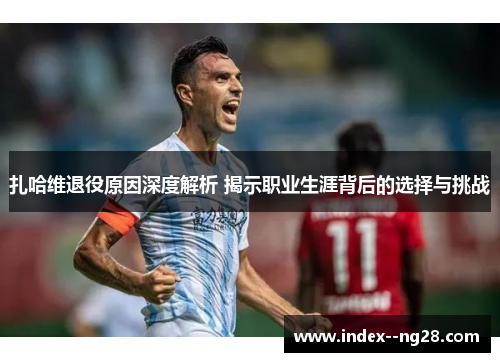 扎哈维退役原因深度解析 揭示职业生涯背后的选择与挑战 扎哈维退役原因深度解析 揭示职业生涯背后的选择与挑战