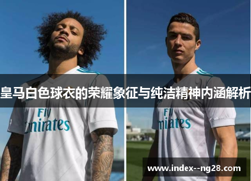 皇马白色球衣的荣耀象征与纯洁精神内涵解析 皇马白色球衣的荣耀象征与纯洁精神内涵解析