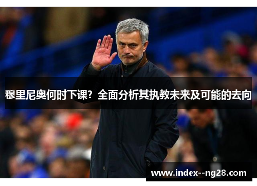 穆里尼奥何时下课?全面分析其执教未来及可能的去向 穆里尼奥何时下课?全面分析其执教未来及可能的去向
