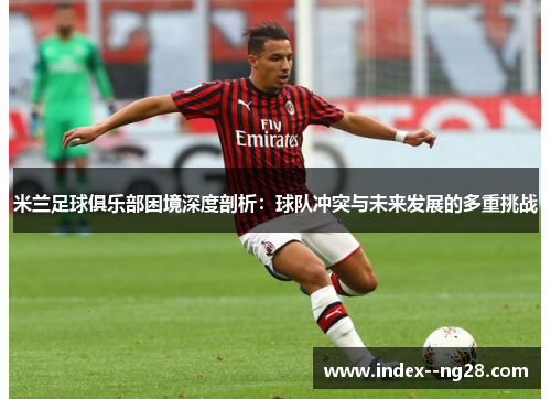 米兰足球俱乐部困境深度剖析:球队冲突与未来发展的多重挑战 米兰足球俱乐部困境深度剖析:球队冲突与未来发展的多重挑战