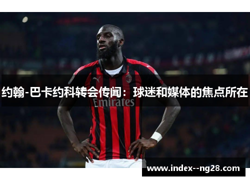 约翰-巴卡约科转会传闻:球迷和媒体的焦点所在 约翰-巴卡约科转会传闻:球迷和媒体的焦点所在