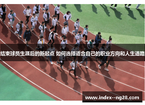结束球员生涯后的新起点 如何选择适合自己的职业方向和人生道路 结束球员生涯后的新起点 如何选择适合自己的职业方向和人生道路