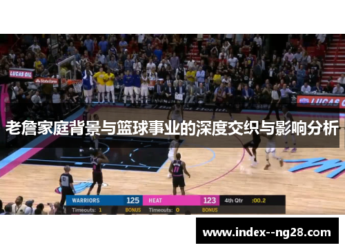 老詹家庭背景与篮球事业的深度交织与影响分析 老詹家庭背景与篮球事业的深度交织与影响分析