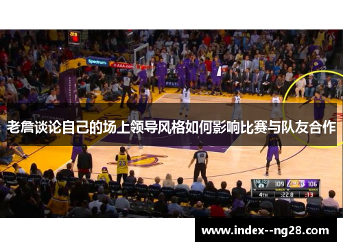 老詹谈论自己的场上领导风格如何影响比赛与队友合作 老詹谈论自己的场上领导风格如何影响比赛与队友合作