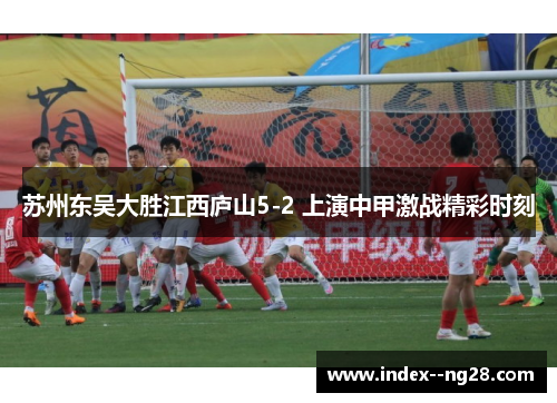 苏州东吴大胜江西庐山5-2 上演中甲激战精彩时刻 苏州东吴大胜江西庐山5-2 上演中甲激战精彩时刻