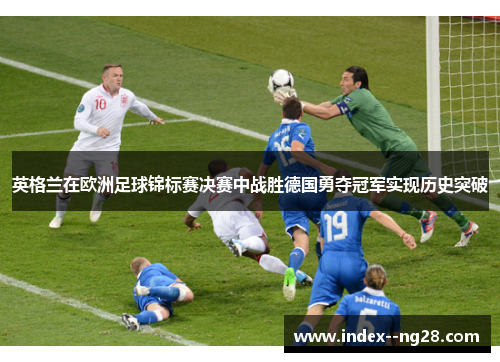 英格兰在欧洲足球锦标赛决赛中战胜德国勇夺冠军实现历史突破 英格兰在欧洲足球锦标赛决赛中战胜德国勇夺冠军实现历史突破