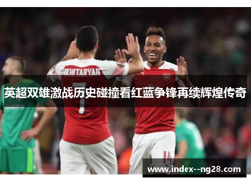 英超双雄激战历史碰撞看红蓝争锋再续辉煌传奇 英超双雄激战历史碰撞看红蓝争锋再续辉煌传奇