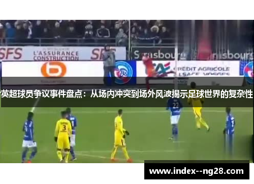 英超球员争议事件盘点:从场内冲突到场外风波揭示足球世界的复杂性 英超球员争议事件盘点:从场内冲突到场外风波揭示足球世界的复杂性