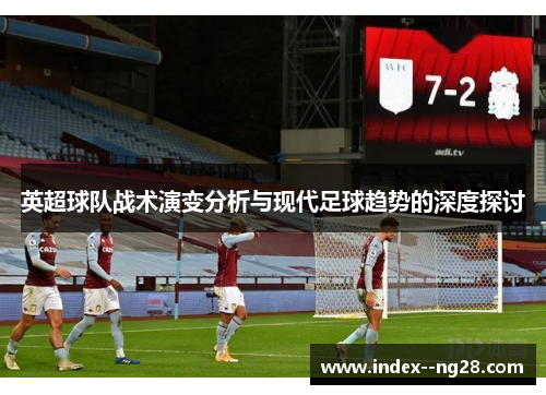 英超球队战术演变分析与现代足球趋势的深度探讨 英超球队战术演变分析与现代足球趋势的深度探讨