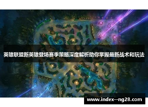 英雄联盟新英雄登场赛季策略深度解析助你掌握最新战术和玩法 英雄联盟新英雄登场赛季策略深度解析助你掌握最新战术和玩法