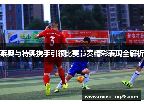 莱奥与特奥携手引领比赛节奏精彩表现全解析
