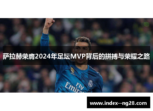 萨拉赫荣膺2024年足坛MVP背后的拼搏与荣耀之路