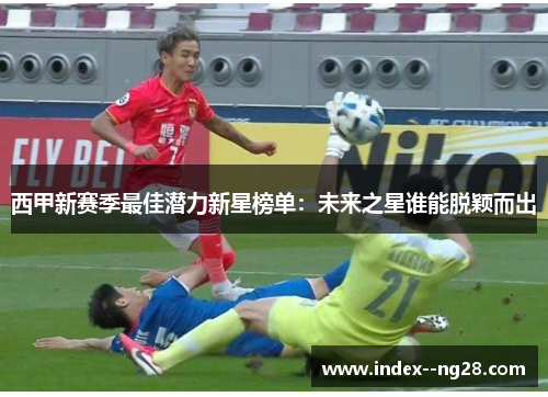 西甲新赛季最佳潜力新星榜单:未来之星谁能脱颖而出 西甲新赛季最佳潜力新星榜单:未来之星谁能脱颖而出