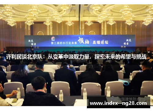 许利民谈北京队:从变革中汲取力量,探索未来的希望与挑战 许利民谈北京队:从变革中汲取力量,探索未来的希望与挑战