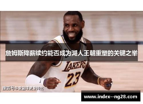詹姆斯降薪续约能否成为湖人王朝重塑的关键之举 詹姆斯降薪续约能否成为湖人王朝重塑的关键之举