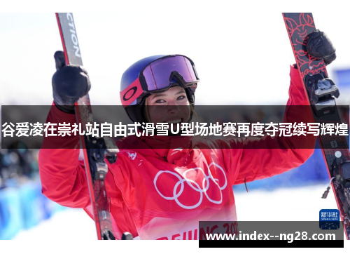 谷爱凌在崇礼站自由式滑雪U型场地赛再度夺冠续写辉煌 谷爱凌在崇礼站自由式滑雪U型场地赛再度夺冠续写辉煌