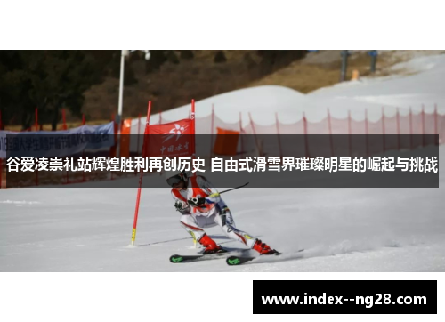 谷爱凌崇礼站辉煌胜利再创历史 自由式滑雪界璀璨明星的崛起与挑战 谷爱凌崇礼站辉煌胜利再创历史 自由式滑雪界璀璨明星的崛起与挑战