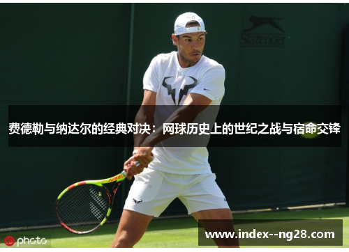 费德勒与纳达尔的经典对决:网球历史上的世纪之战与宿命交锋 费德勒与纳达尔的经典对决:网球历史上的世纪之战与宿命交锋