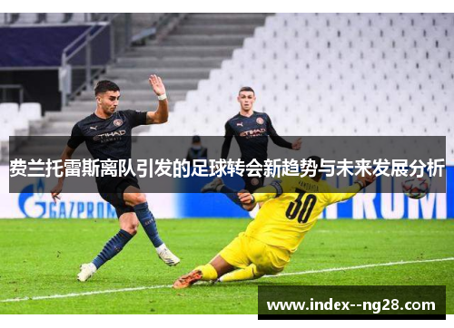 费兰托雷斯离队引发的足球转会新趋势与未来发展分析 费兰托雷斯离队引发的足球转会新趋势与未来发展分析