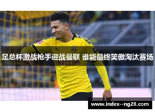 足总杯激战枪手迎战曼联 谁能最终笑傲淘汰赛场 足总杯激战枪手迎战曼联 谁能最终笑傲淘汰赛场