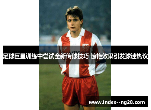 足球巨星训练中尝试全新传球技巧 惊艳效果引发球迷热议 足球巨星训练中尝试全新传球技巧 惊艳效果引发球迷热议