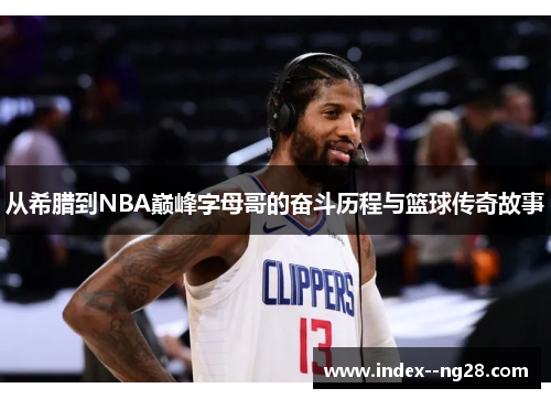从希腊到NBA巅峰字母哥的奋斗历程与篮球传奇故事 从希腊到NBA巅峰字母哥的奋斗历程与篮球传奇故事