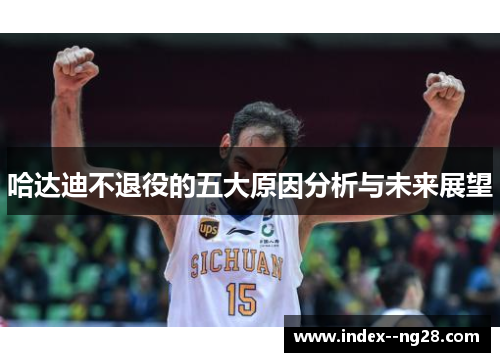 哈达迪不退役的五大原因分析与未来展望 哈达迪不退役的五大原因分析与未来展望