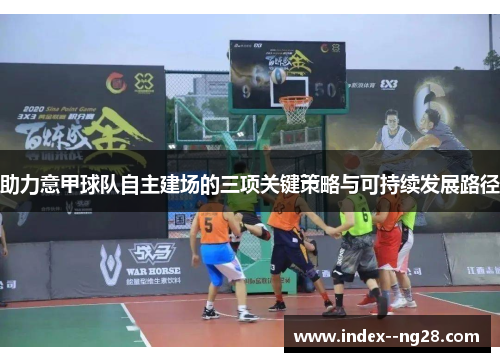 助力意甲球队自主建场的三项关键策略与可持续发展路径 助力意甲球队自主建场的三项关键策略与可持续发展路径