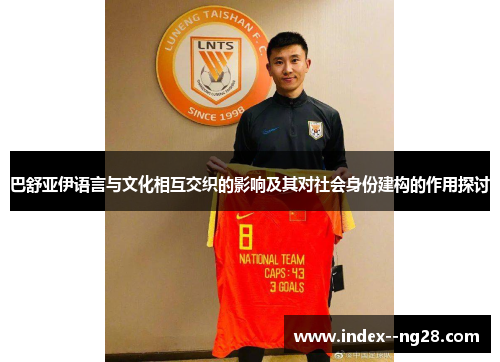 巴舒亚伊语言与文化相互交织的影响及其对社会身份建构的作用探讨 巴舒亚伊语言与文化相互交织的影响及其对社会身份建构的作用探讨