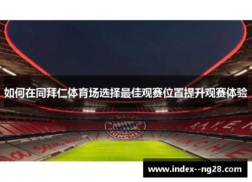 如何在同拜仁体育场选择最佳观赛位置提升观赛体验 如何在同拜仁体育场选择最佳观赛位置提升观赛体验