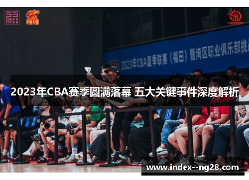 2023年CBA赛季圆满落幕 五大关键事件深度解析 2023年CBA赛季圆满落幕 五大关键事件深度解析