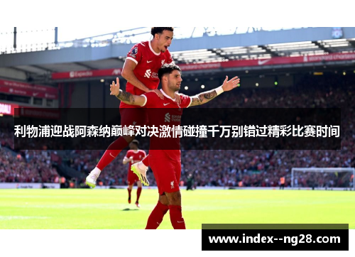利物浦迎战阿森纳巅峰对决激情碰撞千万别错过精彩比赛时间