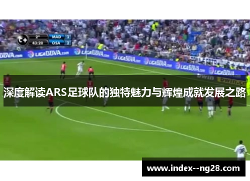 深度解读ARS足球队的独特魅力与辉煌成就发展之路