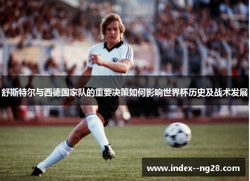 舒斯特尔与西德国家队的重要决策如何影响世界杯历史及战术发展 舒斯特尔与西德国家队的重要决策如何影响世界杯历史及战术发展