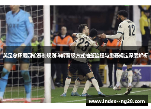 英足总杯第四轮赛制规则详解晋级方式抽签流程与重赛规定深度解析