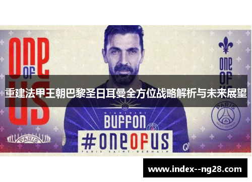 重建法甲王朝巴黎圣日耳曼全方位战略解析与未来展望 重建法甲王朝巴黎圣日耳曼全方位战略解析与未来展望