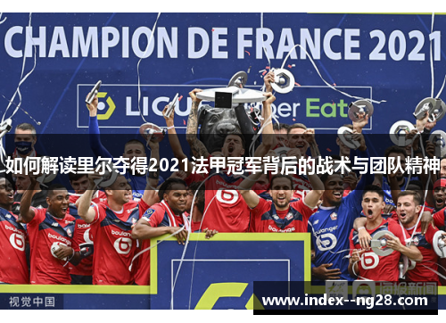 如何解读里尔夺得2021法甲冠军背后的战术与团队精神 如何解读里尔夺得2021法甲冠军背后的战术与团队精神