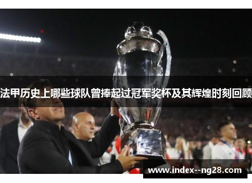 法甲历史上哪些球队曾捧起过冠军奖杯及其辉煌时刻回顾 法甲历史上哪些球队曾捧起过冠军奖杯及其辉煌时刻回顾