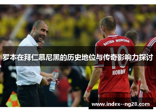 罗本在拜仁慕尼黑的历史地位与传奇影响力探讨 罗本在拜仁慕尼黑的历史地位与传奇影响力探讨