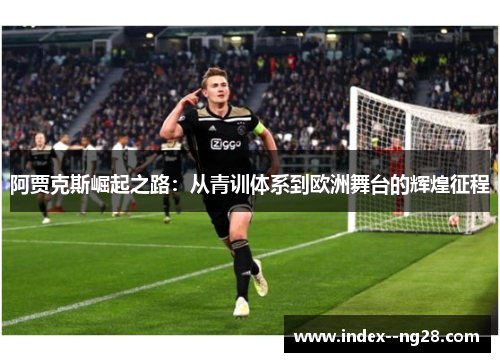 阿贾克斯崛起之路:从青训体系到欧洲舞台的辉煌征程 阿贾克斯崛起之路:从青训体系到欧洲舞台的辉煌征程