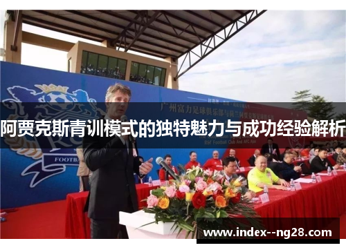 阿贾克斯青训模式的独特魅力与成功经验解析 阿贾克斯青训模式的独特魅力与成功经验解析