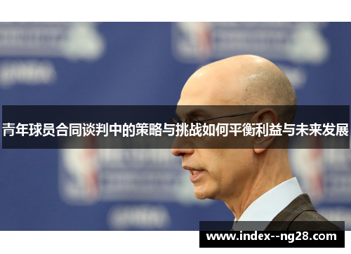 青年球员合同谈判中的策略与挑战如何平衡利益与未来发展 青年球员合同谈判中的策略与挑战如何平衡利益与未来发展