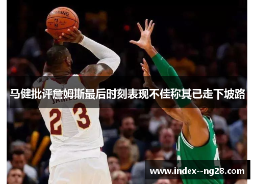 马健批评詹姆斯最后时刻表现不佳称其已走下坡路 马健批评詹姆斯最后时刻表现不佳称其已走下坡路