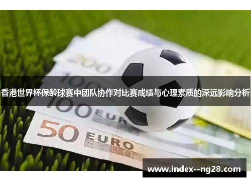 香港世界杯保龄球赛中团队协作对比赛成绩与心理素质的深远影响分析 香港世界杯保龄球赛中团队协作对比赛成绩与心理素质的深远影响分析