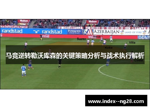 马竞逆转勒沃库森的关键策略分析与战术执行解析