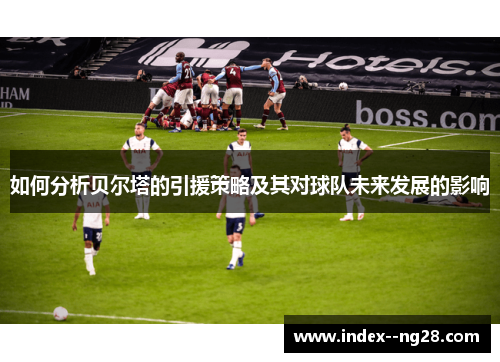 如何分析贝尔塔的引援策略及其对球队未来发展的影响