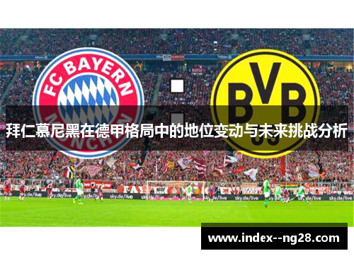 拜仁慕尼黑在德甲格局中的地位变动与未来挑战分析