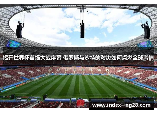 揭开世界杯首场大战序幕 俄罗斯与沙特的对决如何点燃全球激情 揭开世界杯首场大战序幕 俄罗斯与沙特的对决如何点燃全球激情