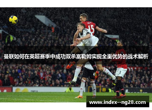 曼联如何在英超赛季中成功双杀富勒姆实现全面优势的战术解析