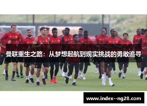 曼联重生之路:从梦想起航到现实挑战的勇敢追寻 曼联重生之路:从梦想起航到现实挑战的勇敢追寻